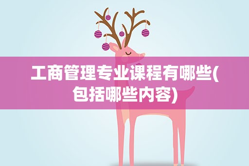 工商管理专业课程有哪些(包括哪些内容)