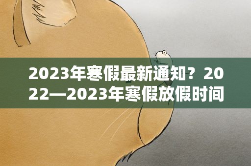 2023年寒假最新通知？2022—2023年寒假放假时间