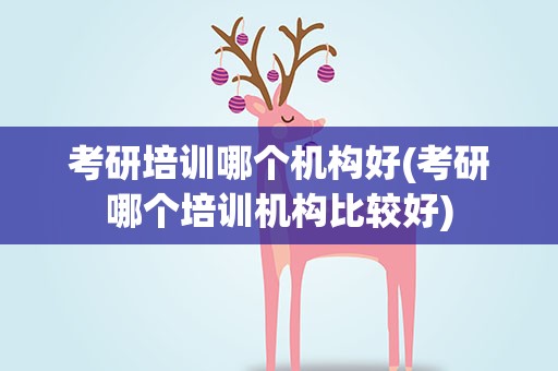 考研培训哪个机构好(考研哪个培训机构比较好)
