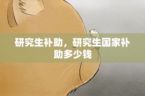 研究生补助，研究生国家补助多少钱