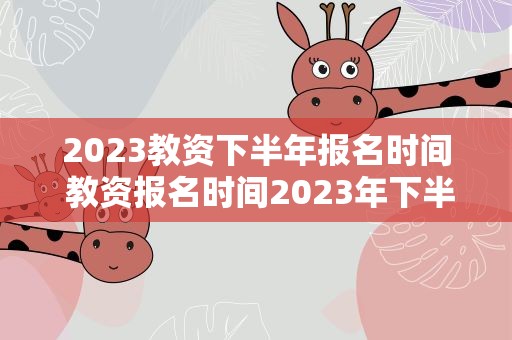 2023教资下半年报名时间 教资报名时间2023年下半年