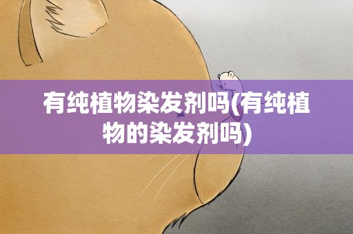 有纯植物染发剂吗(有纯植物的染发剂吗)