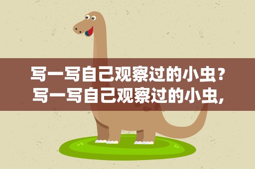 写一写自己观察过的小虫？写一写自己观察过的小虫,注意张开想象