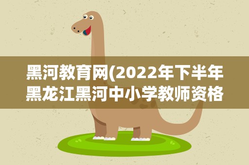 黑河教育网(2022年下半年黑龙江黑河中小学教师资格认定工作的通知)