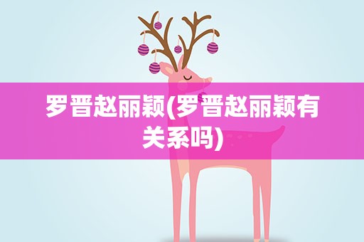 罗晋赵丽颖(罗晋赵丽颖有关系吗)