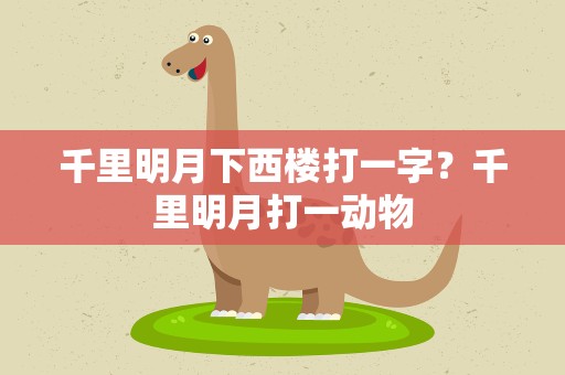 千里明月下西楼打一字？千里明月打一动物