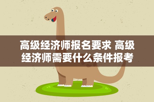 高级经济师报名要求 高级经济师需要什么条件报考