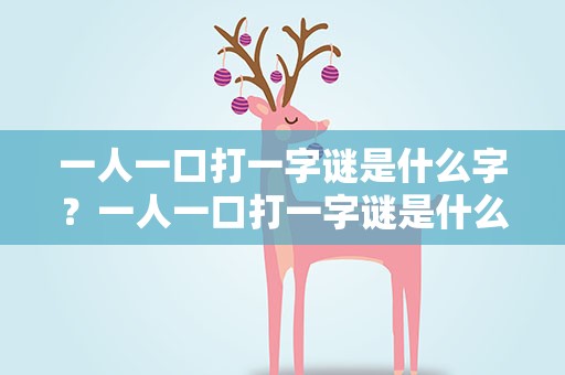 一人一口打一字谜是什么字？一人一口打一字谜是什么字啊