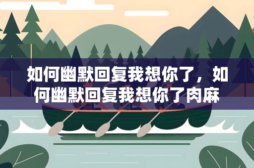 如何幽默回复我想你了，如何幽默回复我想你了肉麻