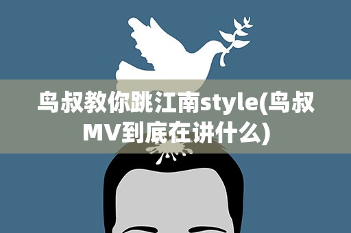 鸟叔教你跳江南style(鸟叔MV到底在讲什么)