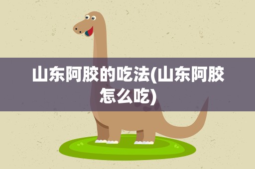 山东阿胶的吃法(山东阿胶怎么吃)