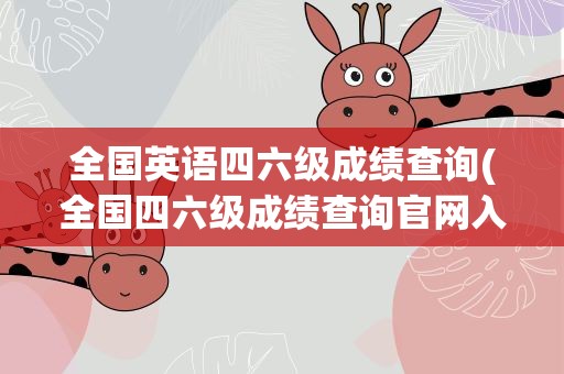全国英语四六级成绩查询(全国四六级成绩查询官网入口)