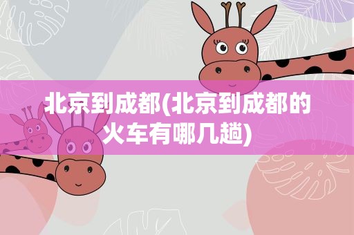 北京到成都(北京到成都的火车有哪几趟)