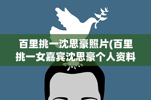百里挑一沈思豪照片(百里挑一女嘉宾沈思豪个人资料)