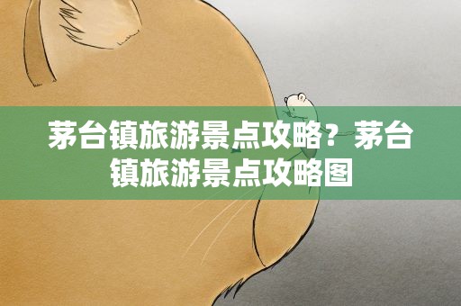 茅台镇旅游景点攻略？茅台镇旅游景点攻略图