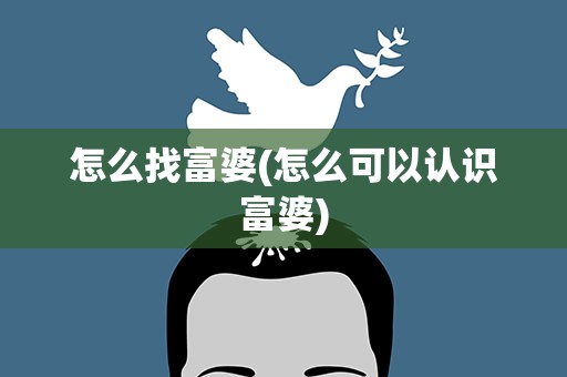 怎么找富婆(怎么可以认识富婆)