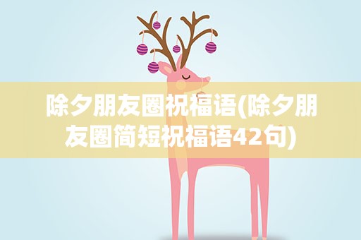 除夕朋友圈祝福语(除夕朋友圈简短祝福语42句)
