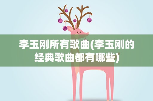 李玉刚所有歌曲(李玉刚的经典歌曲都有哪些)