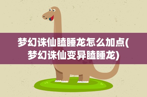 梦幻诛仙瞌睡龙怎么加点(梦幻诛仙变异瞌睡龙)