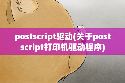 postscript驱动(关于postscript打印机驱动程序)