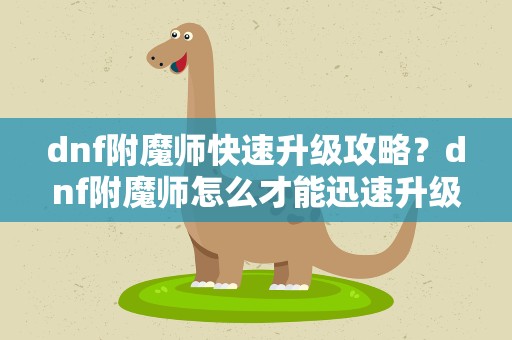 dnf附魔师快速升级攻略？dnf附魔师怎么才能迅速升级
