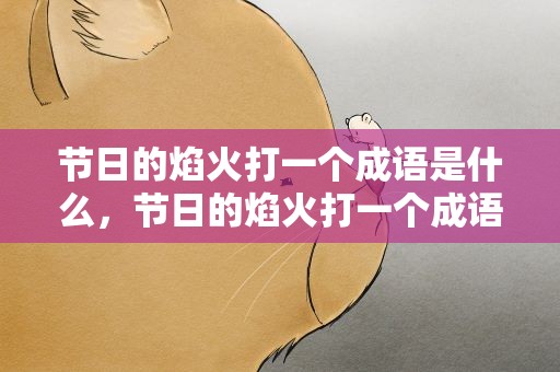 节日的焰火打一个成语是什么，节日的焰火打一个成语是什么呢