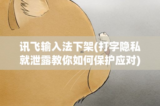 讯飞输入法下架(打字隐私就泄露教你如何保护应对)