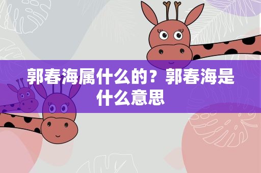 郭春海属什么的？郭春海是什么意思