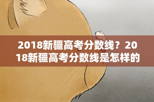 2018新疆高考分数线？2018新疆高考分数线是怎样的