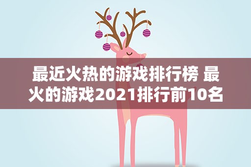 最近火热的游戏排行榜 最火的游戏2021排行前10名,2021大型网游游戏排行榜