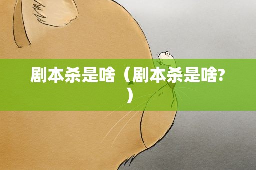 剧本杀是啥（剧本杀是啥?）