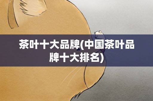 茶叶十大品牌(中国茶叶品牌十大排名)