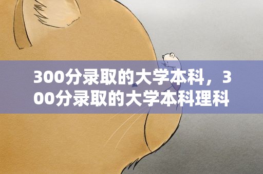 300分录取的大学本科，300分录取的大学本科理科