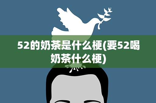 52的奶茶是什么梗(要52喝奶茶什么梗)