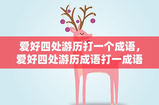 爱好四处游历打一个成语，爱好四处游历成语打一成语