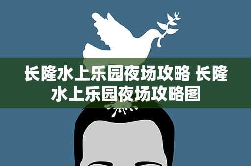 长隆水上乐园夜场攻略 长隆水上乐园夜场攻略图