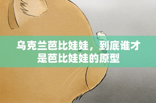乌克兰芭比娃娃，到底谁才是芭比娃娃的原型