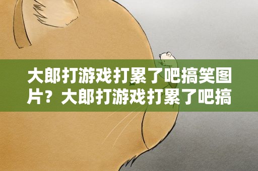 大郎打游戏打累了吧搞笑图片？大郎打游戏打累了吧搞笑图片大全