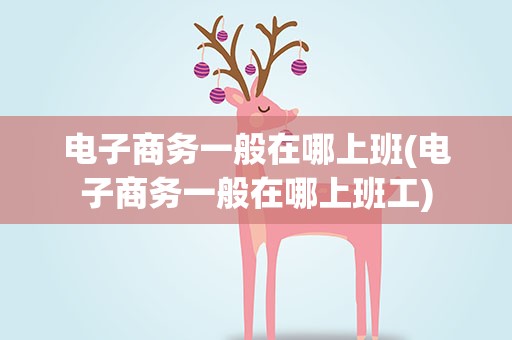 电子商务一般在哪上班(电子商务一般在哪上班工)