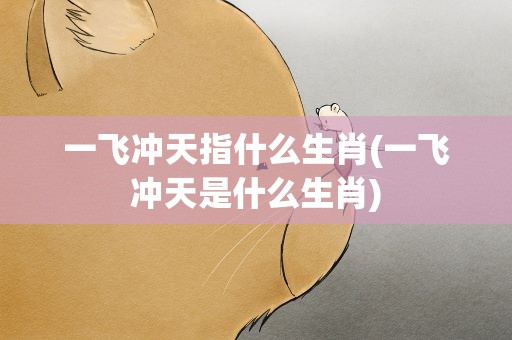 一飞冲天指什么生肖(一飞冲天是什么生肖)
