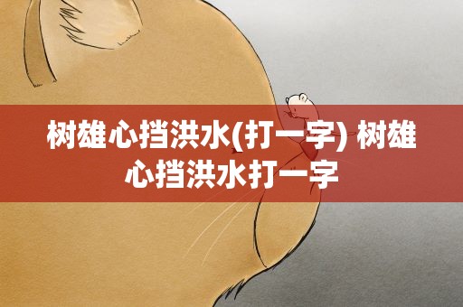 树雄心挡洪水(打一字) 树雄心挡洪水打一字