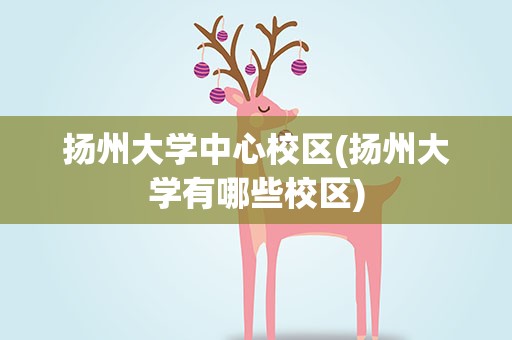 扬州大学中心校区(扬州大学有哪些校区)