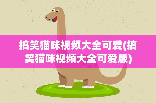 搞笑猫咪视频大全可爱(搞笑猫咪视频大全可爱版)
