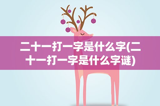 二十一打一字是什么字(二十一打一字是什么字谜)