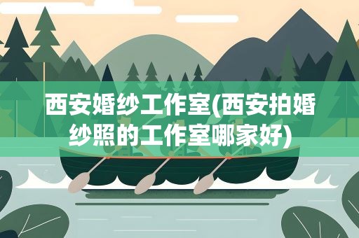 西安婚纱工作室(西安拍婚纱照的工作室哪家好)