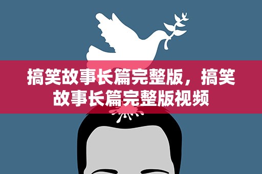 搞笑故事长篇完整版，搞笑故事长篇完整版视频