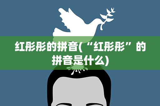 红彤彤的拼音(“红彤彤”的拼音是什么)