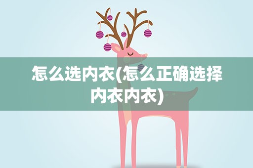 怎么选内衣(怎么正确选择内衣内衣)