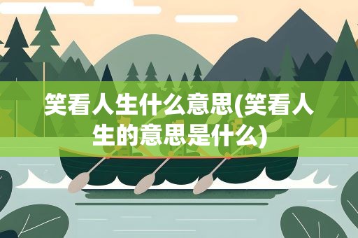 笑看人生什么意思(笑看人生的意思是什么)