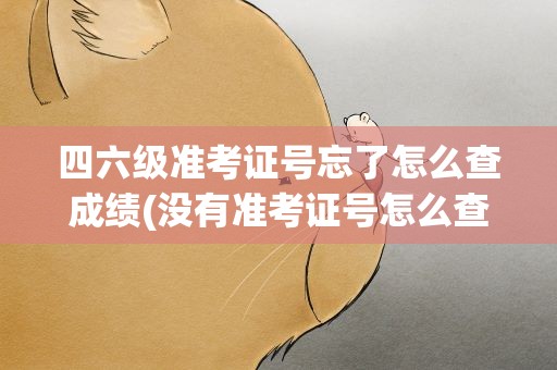 四六级准考证号忘了怎么查成绩(没有准考证号怎么查询四六级成绩)